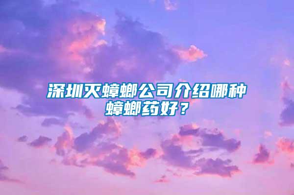 深圳滅蟑螂公司介紹哪種蟑螂藥好？