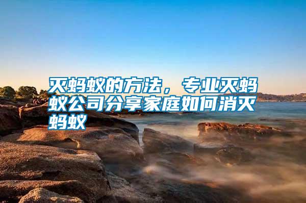 滅螞蟻的方法，專業(yè)滅螞蟻公司分享家庭如何消滅螞蟻
