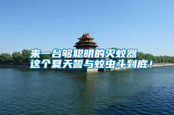 來一臺夠聰明的滅蚊器 這個夏天誓與蚊蟲斗到底！