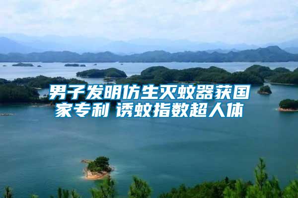 男子發(fā)明仿生滅蚊器獲國(guó)家專(zhuān)利　誘蚊指數(shù)超人體