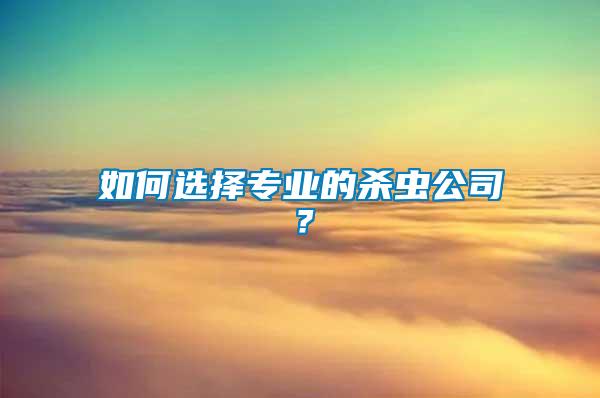 如何選擇專業(yè)的殺蟲公司?