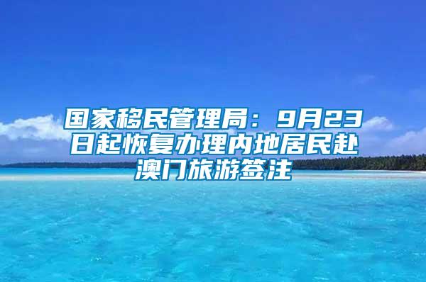 國家移民管理局:9月23日起恢復(fù)辦理內(nèi)地居民赴澳門旅游簽注