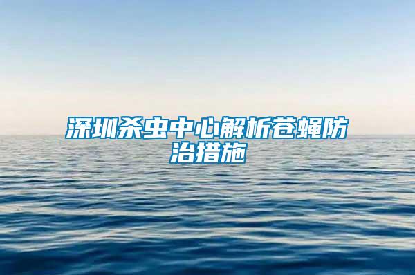 深圳殺蟲(chóng)中心解析蒼蠅防治措施