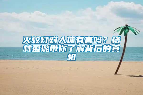 滅蚊燈對人體有害嗎？格林盈璐帶你了解背后的真相