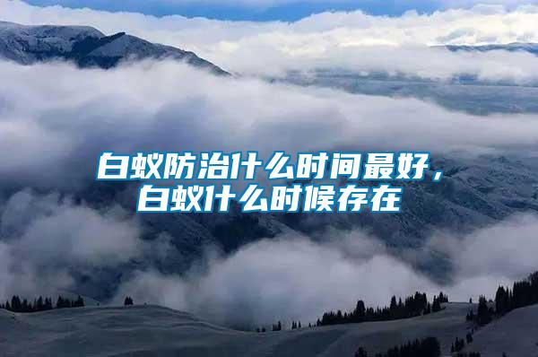 白蟻防治什么時間最好，白蟻什么時候存在