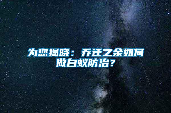為您揭曉：喬遷之余如何做白蟻防治？