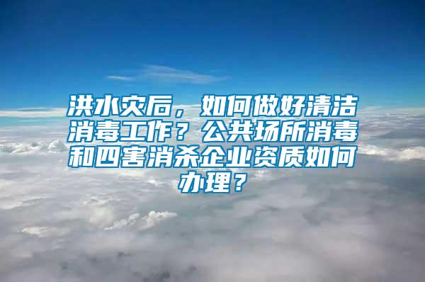 洪水災(zāi)后，如何做好清潔消毒工作？公共場(chǎng)所消毒和四害消殺企業(yè)資質(zhì)如何辦理？