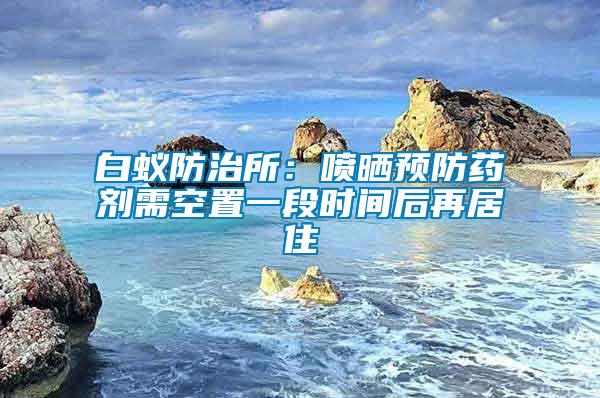 白蟻防治所:噴曬預(yù)防藥劑需空置一段時間后再居住