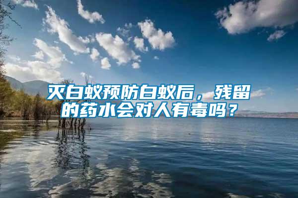滅白蟻預(yù)防白蟻后，殘留的藥水會(huì)對(duì)人有毒嗎？