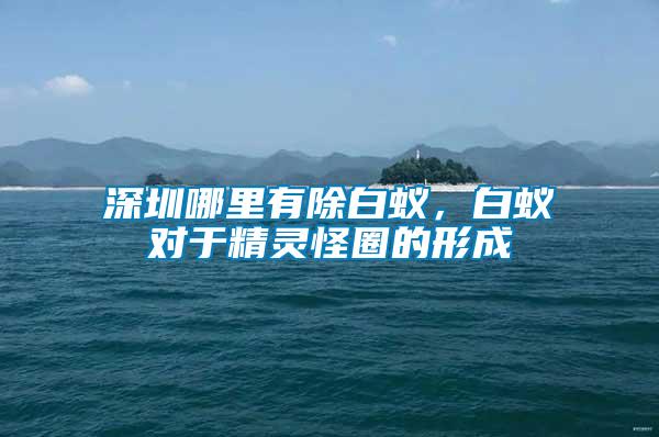 深圳哪里有除白蟻，白蟻對于精靈怪圈的形成