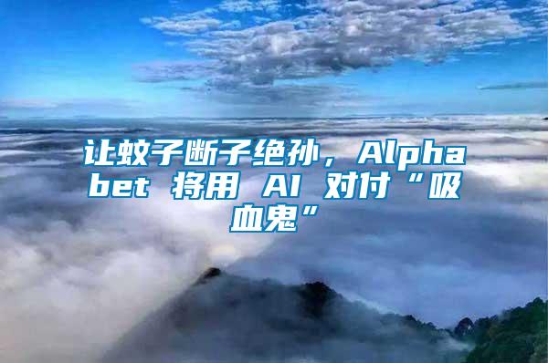 讓蚊子斷子絕孫，Alphabet 將用 AI 對付“吸血鬼”