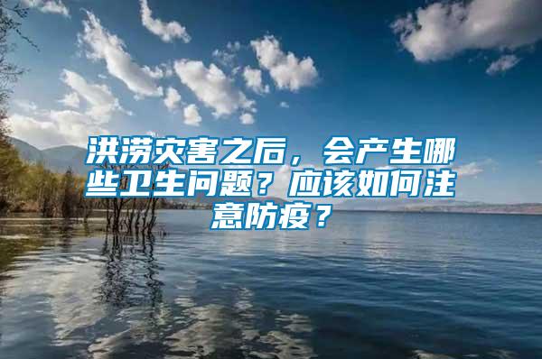 洪澇災(zāi)害之后，會(huì)產(chǎn)生哪些衛(wèi)生問(wèn)題？應(yīng)該如何注意防疫？