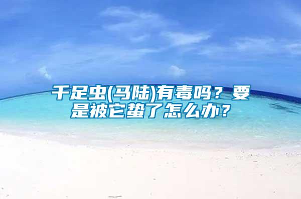 千足蟲(chóng)(馬陸)有毒嗎？要是被它蟄了怎么辦？