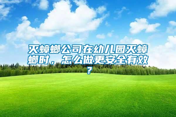 滅蟑螂公司在幼兒園滅蟑螂時，怎么做更安全有效？