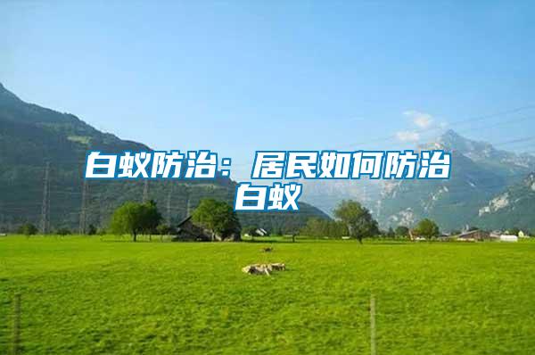 白蟻防治:居民如何防治白蟻