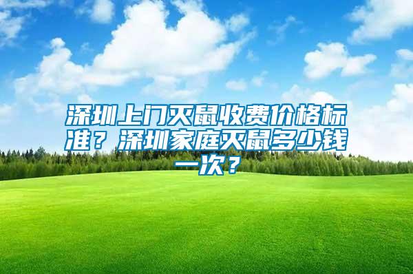 深圳上門滅鼠收費價格標(biāo)準(zhǔn)？深圳家庭滅鼠多少錢一次？
