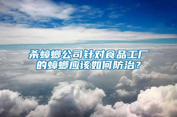 殺蟑螂公司針對(duì)食品工廠的蟑螂應(yīng)該如何防治?