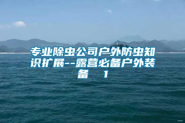 專業(yè)除蟲公司戶外防蟲知識(shí)擴(kuò)展--露營(yíng)必備戶外裝備 1