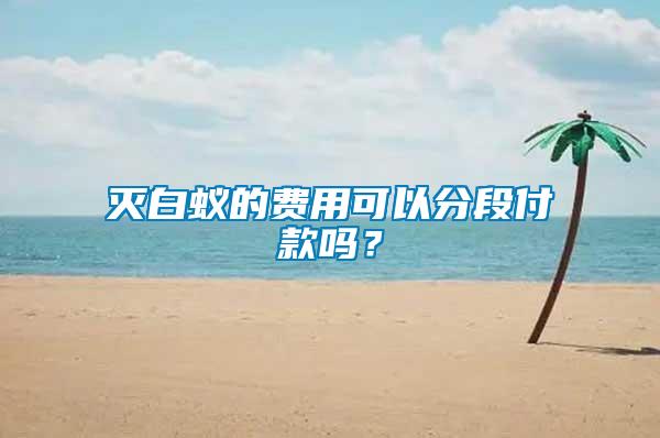 滅白蟻的費(fèi)用可以分段付款嗎？