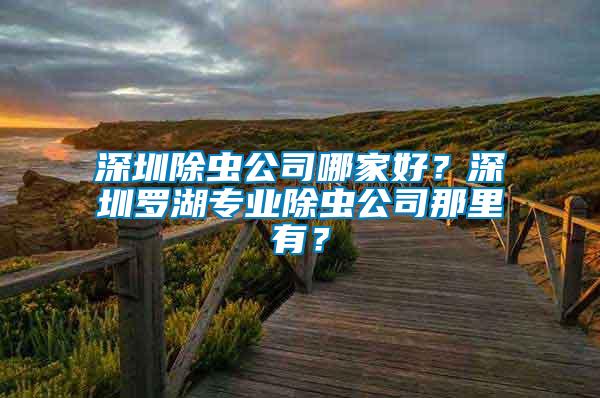 深圳除蟲公司哪家好？深圳羅湖專業(yè)除蟲公司那里有？