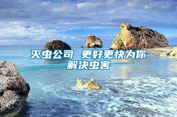 滅蟲(chóng)公司 更好更快為你解決蟲(chóng)害