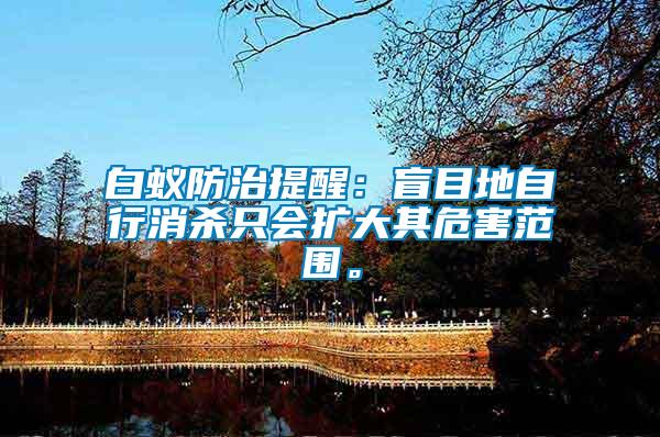 白蟻防治提醒:盲目地自行消殺只會擴(kuò)大其危害范圍。