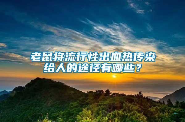 老鼠將流行性出血熱傳染給人的途徑有哪些？