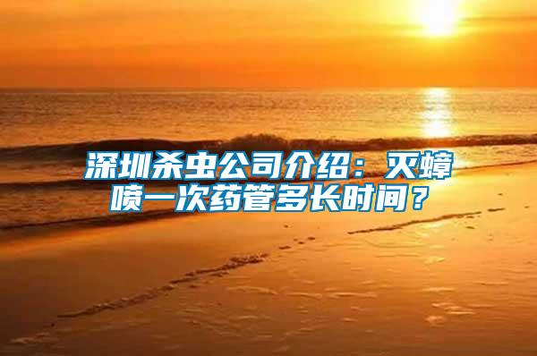 深圳殺蟲公司介紹:滅蟑噴一次藥管多長時(shí)間?