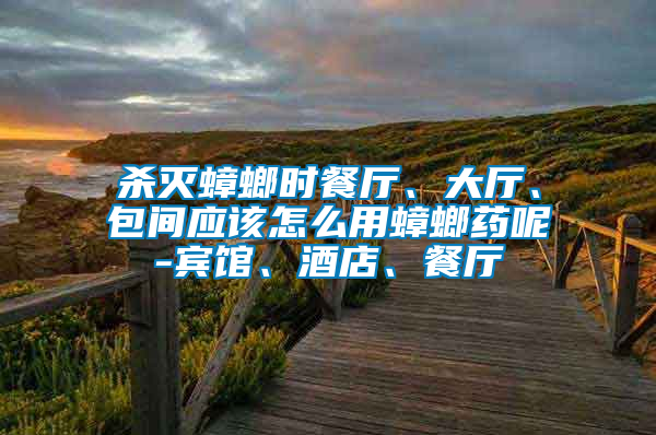 殺滅蟑螂時餐廳、大廳、包間應該怎么用蟑螂藥呢-賓館、酒店、餐廳