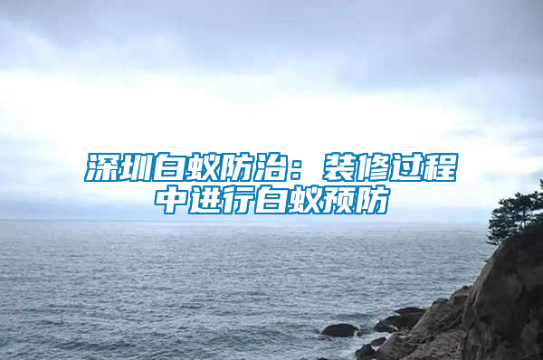 深圳白蟻防治：裝修過(guò)程中進(jìn)行白蟻預(yù)防