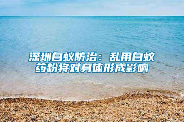 深圳白蟻防治:亂用白蟻藥粉將對身體形成影響