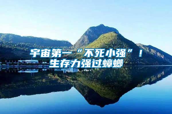 宇宙第一“不死小強(qiáng)”!生存力強(qiáng)過蟑螂