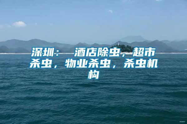 深圳： 酒店除蟲(chóng)，超市殺蟲(chóng)，物業(yè)殺蟲(chóng)，殺蟲(chóng)機(jī)構(gòu)