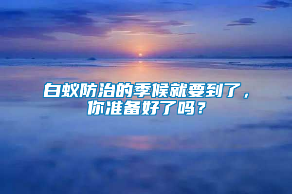 白蟻防治的季候就要到了，你準(zhǔn)備好了嗎？