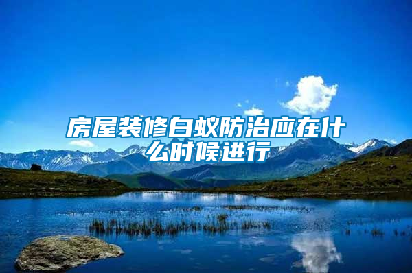 房屋裝修白蟻防治應(yīng)在什么時候進行