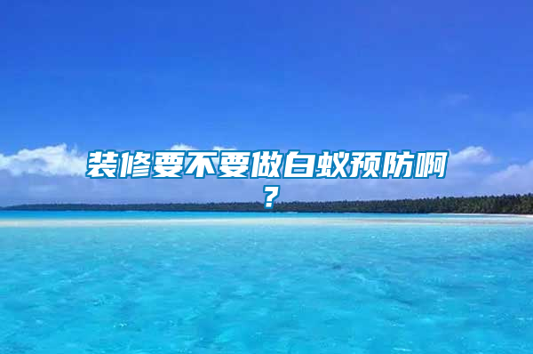 裝修要不要做白蟻預(yù)防??？