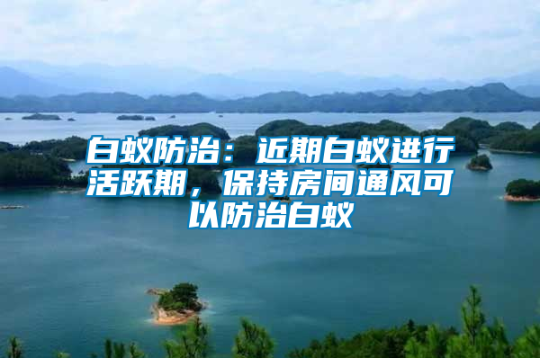 白蟻防治：近期白蟻進(jìn)行活躍期，保持房間通風(fēng)可以防治白蟻