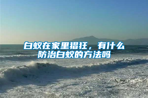 白蟻在家里猖狂，有什么防治白蟻的方法嗎